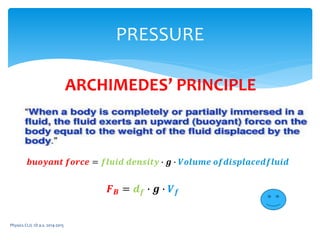 Physics CLIL 1D a.s. 2014-2015
PRESSURE
ARCHIMEDES’ PRINCIPLE
𝒃𝒖𝒐𝒚𝒂𝒏𝒕 𝒇𝒐𝒓𝒄𝒆 = 𝒇𝒍𝒖𝒊𝒅 𝒅𝒆𝒏𝒔𝒊𝒕𝒚 ∙ 𝒈 ∙ 𝑽𝒐𝒍𝒖𝒎𝒆 𝒐𝒇𝒅𝒊𝒔𝒑𝒍𝒂𝒄𝒆𝒅𝒇𝒍𝒖𝒊𝒅
𝑭 𝑩 = 𝒅 𝒇 ∙ 𝒈 ∙ 𝑽 𝒇
 