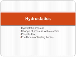 •Hydrostatic pressure
•Change of pressure with elevation
•Pascal’s law
•Equilibrium of floating bodies
Hydrostatics
 