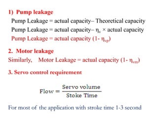 1) Pump leakage
Pump Leakage = actual capacity– Theoretical capacity
Pump Leakage = actual capacity– ηv × actual capacity
Pump Leakage = actual capacity (1- ηvp)
2. Motor leakage
Similarly, Motor Leakage = actual capacity (1- ηvm)
3. Servo control requirement
For most of the application with stroke time 1-3 second
 