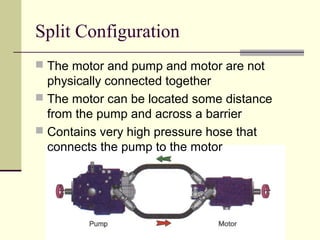 Split Configuration
 The motor and pump and motor are not
physically connected together
 The motor can be located some distance
from the pump and across a barrier
 Contains very high pressure hose that
connects the pump to the motor
 