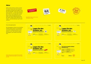 Störer
Störer sitzen immer rechts von Call-
To-Action Links, dicht am visuell er-
kennbaren Klickelement (bspw. Pfeil).
Die Schriftgröße, sowie der Schriftstil
kann variieren – je nach darzustellen-
dem Inhalt. Sie sind gerade so groß,
dass sie den Gesamteindruck der
Seite nicht übermäßig beeinflussen.
                                                      Die Größe der Teaser variiert, je nach
Die Störer haben keinen Rollover Zu-                  Textlänge bzw. Menge.
stand – und sind demnach auch nicht
animiert.




Anwendungsbeispiele

Die Kampagnen müssen verschiedene
Inhalte fassen können. Die Kampag-
nen sollen möglichst einfach einzu-
stellen zu sein. Die Platzierung der
Kampagnen soll flexibel steuerbar
sein.




Teaser sitzen immer am rechten CTA. Auch auf der
Startseite. Optimalerweise gibt es nur einen Teaser
pro Seite.



                                                                                               Seite 39
 