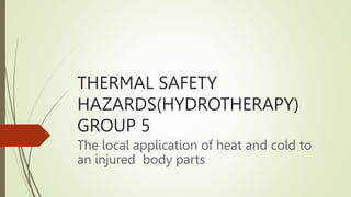 THERMAL SAFETY
HAZARDS(HYDROTHERAPY)
GROUP 5
The local application of heat and cold to
an injured body parts
 