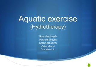S
Aquatic exercise
(Hydrotherapy)
Nora alwohayeb
Mashael alrayes
Salma almkainzi
Aziza alamri
Fay albuainin
 