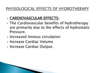 CARDIOVASCULAR EFFECTS:
 The Cardiovascular benefits of hydrotherapy
are primarily due to the effects of hydrostatic
Pressure.
 Increased Venous circulation
 Increase Cardiac Volume
 Increase Cardiac Output.
 