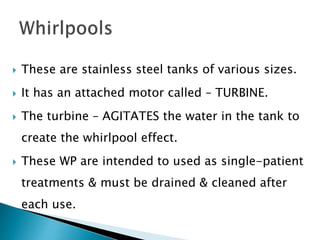  These are stainless steel tanks of various sizes.
 It has an attached motor called – TURBINE.
 The turbine – AGITATES the water in the tank to
create the whirlpool effect.
 These WP are intended to used as single-patient
treatments & must be drained & cleaned after
each use.
 