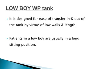  It is designed for ease of transfer in & out of
the tank by virtue of low walls & length.
 Patients in a low boy are usually in a long
sitting position.
 