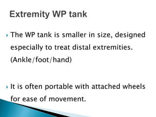  The WP tank is smaller in size, designed
especially to treat distal extremities.
(Ankle/foot/hand)
 It is often portable with attached wheels
for ease of movement.
 