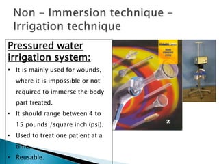 Pressured water
irrigation system:
 It is mainly used for wounds,
where it is impossible or not
required to immerse the body
part treated.
• It should range between 4 to
15 pounds /square inch (psi).
• Used to treat one patient at a
time.
• Reusable.
 