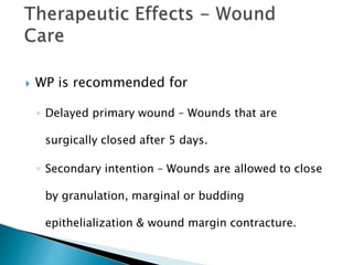  WP is recommended for
◦ Delayed primary wound – Wounds that are
surgically closed after 5 days.
◦ Secondary intention – Wounds are allowed to close
by granulation, marginal or budding
epithelialization & wound margin contracture.
 