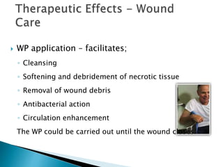  WP application – facilitates;
◦ Cleansing
◦ Softening and debridement of necrotic tissue
◦ Removal of wound debris
◦ Antibacterial action
◦ Circulation enhancement
The WP could be carried out until the wound closes.
 