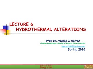 LECTURE 6:
HYDROTHERMAL ALTERATIONS
Prof. Dr. Hassan Z. Harraz
Geology Department, Faculty of Science, Tanta University
hharraz2006@yahoo.com
Spring 2020
 