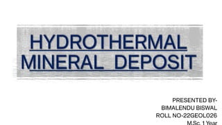 HYDROTHERMAL
MINERAL DEPOSIT
HYDROTHERMAL
MINERAL DEPOSIT
HYDROTHERMAL
MINERAL DEPOSIT
PRESENTED BY-
BIMALENDU BISWAL
ROLL NO-22GEOL026
 