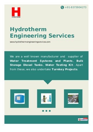 +91-8373904273
Hydrotherm
Engineering Services
www.hydrothermengineeringservices.com
We are a well known manufacturer and supplier of
Water Treatment Systems and Plants, Bulk
Storage Diesel Tanks, Water Testing Kit . Apart
from these, we also undertake Turnkey Projects.
 