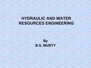 HYDRAULIC AND WATER
RESOURCES ENGINEERING
By
B.S. MURTY
 