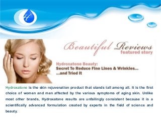 Hydroxatone is the skin rejuvenation product that stands tall among all. It is the first
choice of women and men affected by the various symptoms of aging skin. Unlike
most other brands, Hydroxatone results are unfailingly consistent because it is a
scientifically advanced formulation created by experts in the field of science and
beauty.
 
 