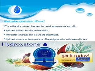 What makes Hydroxatone different?
The anti wrinkle complex improves the overall appearance of your skin.
Hydroxatone improves skin moisturization.
Hydroxatone improves skin texture and smoothness.
Hydroxatone reduces the appearance of hyperpigmentation and uneven skin tone.
It has safe, clinically tested ingredients and is paraben-free.
 