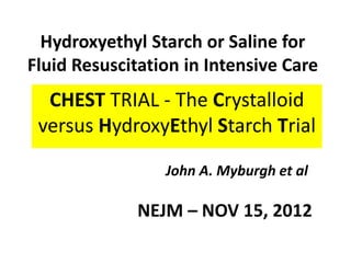 Hydroxyethyl Starch or Saline for
Fluid Resuscitation in Intensive Care
CHEST TRIAL - The Crystalloid
versus HydroxyEthyl Starch Trial
John A. Myburgh et al
NEJM – NOV 15, 2012
 