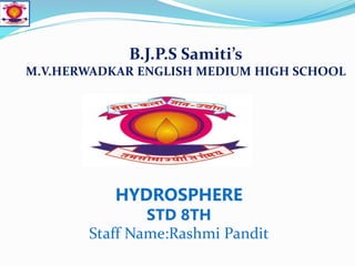 B.J.P.S Samiti’s
M.V.HERWADKAR ENGLISH MEDIUM HIGH SCHOOL
HYDROSPHERE
STD 8TH
Staff Name:Rashmi Pandit
 