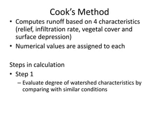 Cook’s Method
• Computes runoff based on 4 characteristics
(relief, infiltration rate, vegetal cover and
surface depression)
• Numerical values are assigned to each
Steps in calculation
• Step 1
– Evaluate degree of watershed characteristics by
comparing with similar conditions
 