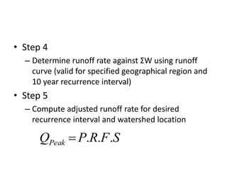 • Step 4
– Determine runoff rate against ΣW using runoff
curve (valid for specified geographical region and
10 year recurrence interval)
• Step 5
– Compute adjusted runoff rate for desired
recurrence interval and watershed location
SFRPQPeak ...
 