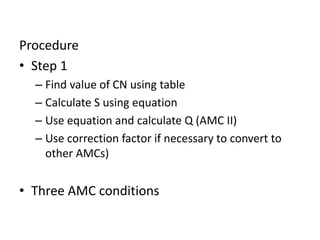 Procedure
• Step 1
– Find value of CN using table
– Calculate S using equation
– Use equation and calculate Q (AMC II)
– Use correction factor if necessary to convert to
other AMCs)
• Three AMC conditions
 