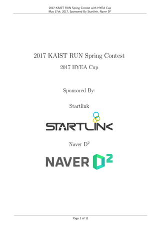 2017 KAIST RUN Spring Contest with HYEA Cup
May 17th, 2017, Sponsored By Startlink, Naver D2
2017 KAIST RUN Spring Contest
2017 HYEA Cup
Sponsored By:
Startlink
Naver D2
Page 1 of 11
 