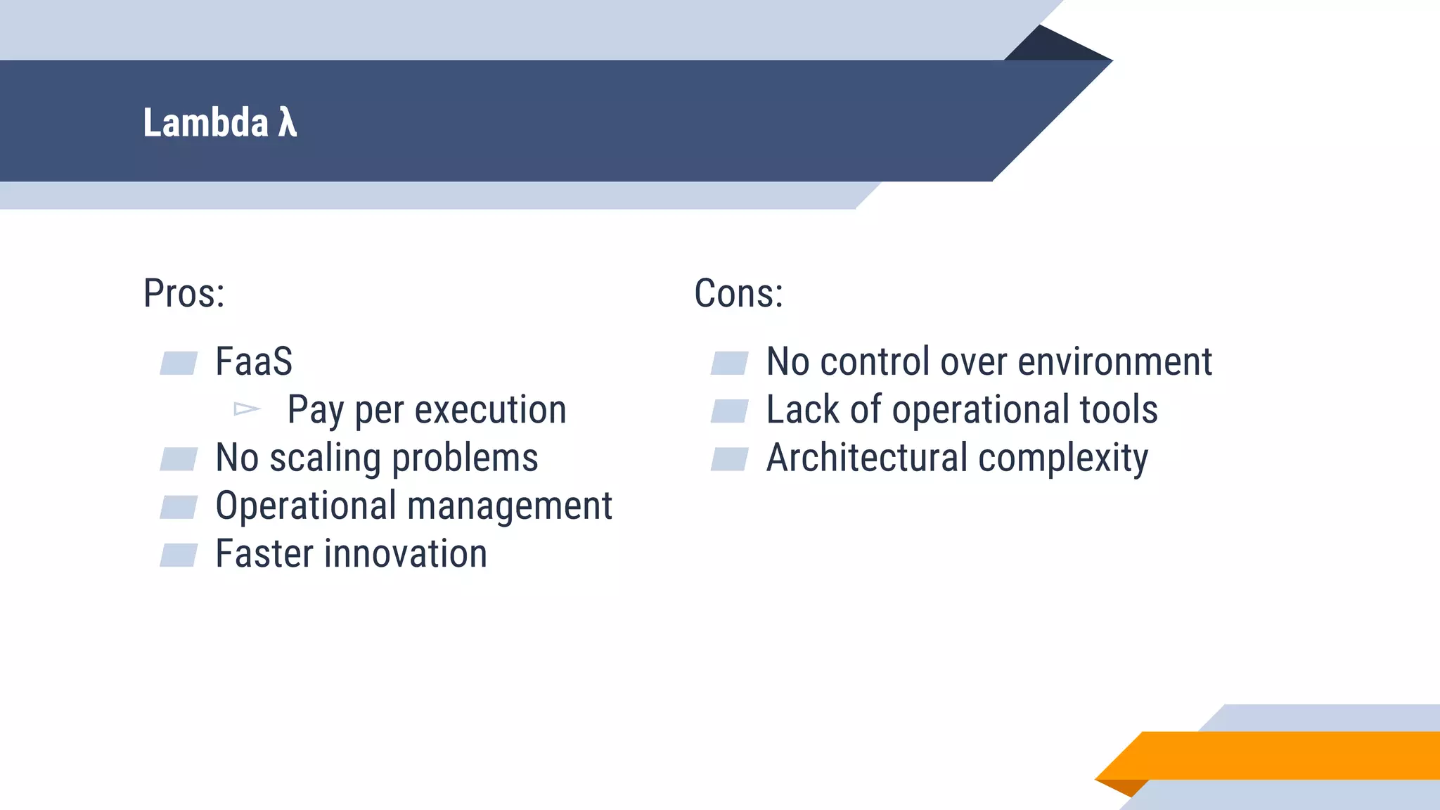 Lambda λ
Pros:
▰ FaaS
▻ Pay per execution
▰ No scaling problems
▰ Operational management
▰ Faster innovation
Cons:
▰ No control over environment
▰ Lack of operational tools
▰ Architectural complexity
 