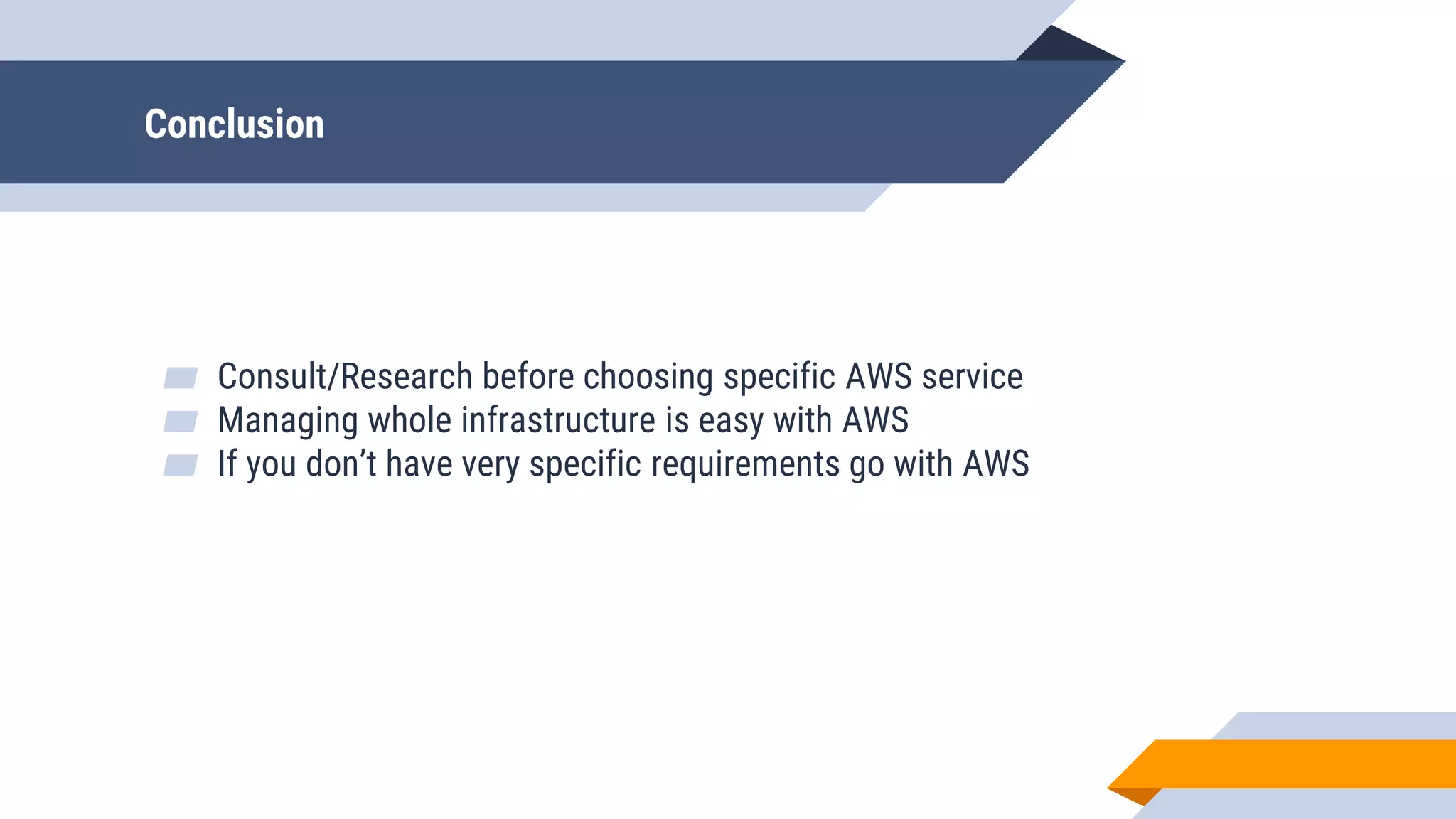 Conclusion
▰ Consult/Research before choosing specific AWS service
▰ Managing whole infrastructure is easy with AWS
▰ If you don’t have very specific requirements go with AWS
 