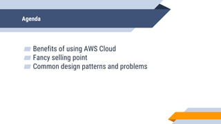 Agenda
▰ Benefits of using AWS Cloud
▰ Fancy selling point
▰ Common design patterns and problems
 