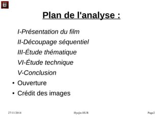 27/11/2014 Hyejin HUR Page2
Plan de l'analyse :
I-Présentation du film
II-Découpage séquentiel
III-Étude thématique
VI-Étude technique
V-Conclusion
● Ouverture
● Crédit des images
 