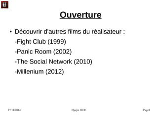 27/11/2014 Hyejin HUR Page8
Ouverture
● Découvrir d'autres films du réalisateur :
-Fight Club (1999)
-Panic Room (2002)
-The Social Network (2010)
-Millenium (2012)
 