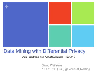 + 
Data Mining with Differential Privacy 
Arik Friedman and Assaf Schuster / KDD’10 
Chang Wei-Yuan 
2014 / 10 / 3 (Fri.) @ MakeLab Group Meeting 
 