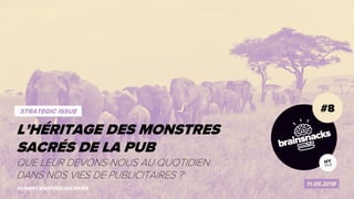 1 LES MONSTRES SACRÉS DE LA PUB
#8
11.05.2018
HUNGRYANDFOOLISH.PARIS
L’HÉRITAGE DES MONSTRES
SACRÉS DE LA PUB
STRATEGIC ISSUE
QUE LEUR DEVONS-NOUS AU QUOTIDIEN
DANS NOS VIES DE PUBLICITAIRES ?
 