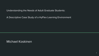 Understanding the Needs of Adult Graduate Students:
A Descriptive Case Study of a HyFlex Learning Environment
Michael Koskinen
1
 