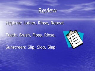 Review
Hygiene: Lather, Rinse, Repeat.
Teeth: Brush, Floss, Rinse.
Sunscreen: Slip, Slop, Slap
 