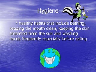 Hygiene
* healthy habits that include bathing,
keeping the mouth clean, keeping the skin
protected from the sun and washing
hands frequently especially before eating
 