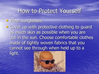 How to Protect Yourself
• Wear sunglasses
• Cover up with protective clothing to guard
as much skin as possible when you are
out in the sun. Choose comfortable clothes
made of tightly woven fabrics that you
cannot see through when held up to a
light.
 