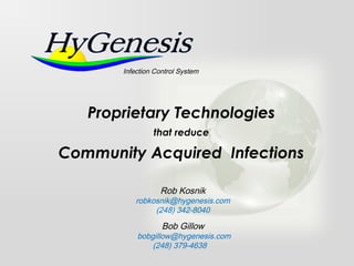 Proprietary Technologies
that reduce
Community Acquired Infections
Infection Control System
Rob Kosnik
robkosnik@hygenesis.com
(248) 342-8040
Bob Gillow
bobgillow@hygenesis.com
(248) 379-4638
 