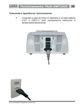 Colocando o aparelho em funcionamento
1 Conectar o cabo de força no aparelho e na rede elétrica
(127 a 230V~); este equipamento seleciona a
tensão automaticamente.
30
©2014 KLD Biosistemas Equipamentos Eletrônicos Ltda.
Funcionamento: Multi SWT1623
 