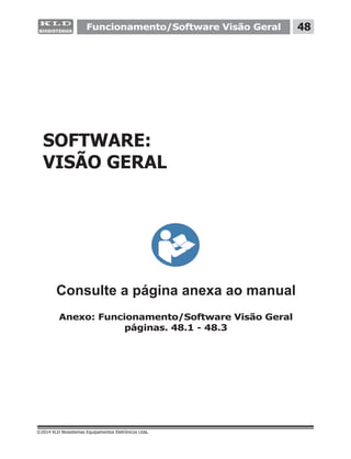 Funcionamento/Software Visão Geral 48
©2014 KLD Biosistemas Equipamentos Eletrônicos Ltda.
SOFTWARE:
VISÃO GERAL
Consulte a página anexa ao manual
Anexo: Funcionamento/Software Visão Geral
páginas. 48.1 - 48.3
 