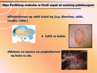 Mga Posibleng makuha sa hindi sapat at wastong palalusugan:


   •Pagkakaron ng sakit tulad ng (e.g. diarrhea, colds,
   coughs, atbp.)



                          • Sakit sa balat.



   •Mataas na tyansa na pagkakaroon
     ng kuto sa ulo.
 