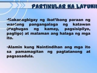 Partikular na layunin

•Makapagbigay ng ibat’ibang paraan ng
wastong pangangalaga ng katawan
(Paghugas ng kamay, pagsisipilyo,
pagligo) at malaman ang halaga ng mga
ito.

•Alamin kung Naintindihan ang mga ito
sa pamamagitan ng pagtatanong at
pagsasadula.
 