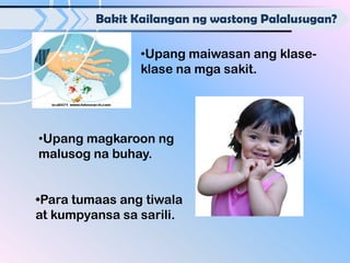 Bakit Kailangan ng wastong Palalusugan?

                •Upang maiwasan ang klase-
                klase na mga sakit.




•Upang magkaroon ng
malusog na buhay.


•Para tumaas ang tiwala
at kumpyansa sa sarili.
 