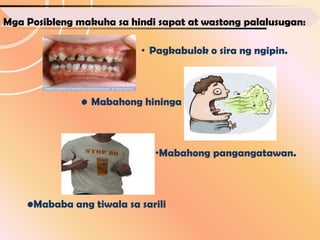 Mga Posibleng makuha sa hindi sapat at wastong palalusugan:

                           • Pagkabulok o sira ng ngipin.



               • Mabahong hininga



                             •Mabahong pangangatawan.



    •Mababa ang tiwala sa sarili
 