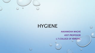 HYGIENE
AAKANKSHA WAGHE
ASST.PROFESSOR
L.T.COLLEGE OF NURSING
 