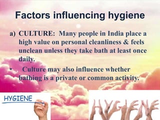 Factors influencing hygiene
a) CULTURE: Many people in India place a
high value on personal cleanliness & feels
unclean unless they take bath at least once
daily.
• Culture may also influence whether
bathing is a private or common activity.
 