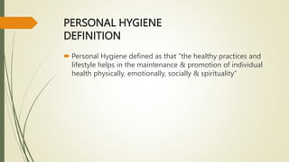 PERSONAL HYGIENE
DEFINITION
 Personal Hygiene defined as that “the healthy practices and
lifestyle helps in the maintenance & promotion of individual
health physically, emotionally, socially & spirituality”
 