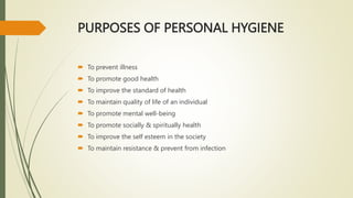 PURPOSES OF PERSONAL HYGIENE
 To prevent illness
 To promote good health
 To improve the standard of health
 To maintain quality of life of an individual
 To promote mental well-being
 To promote socially & spiritually health
 To improve the self esteem in the society
 To maintain resistance & prevent from infection
 
