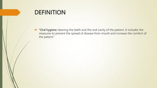 DEFINITION
 “Oral hygiene cleaning the teeth and the oral cavity of the patient. It includes the
measures to prevent the spread of disease from mouth and increase the comfort of
the patient.”
 