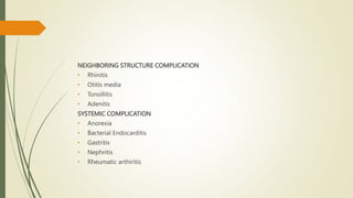 NEIGHBORING STRUCTURE COMPLICATION
• Rhinitis
• Otitis media
• Tonsillitis
• Adenitis
SYSTEMIC COMPLICATION
• Anorexia
• Bacterial Endocarditis
• Gastritis
• Nephritis
• Rheumatic arthiritis
 